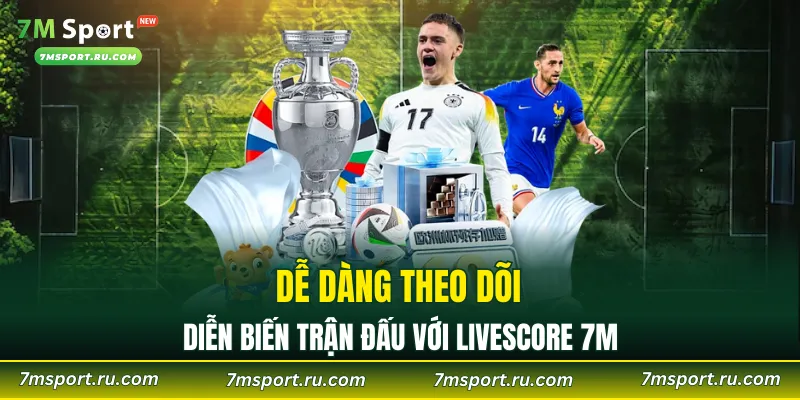 Dễ dàng theo dõi diễn biến trận đấu với Livescore 7M