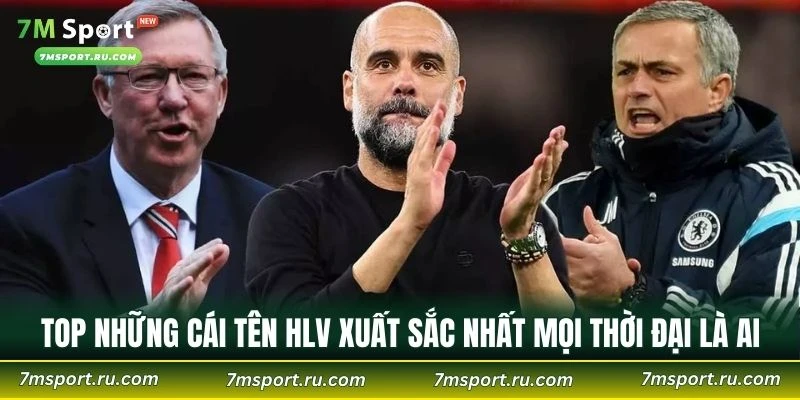 Top Những Cái Tên HLV Xuất Sắc Nhất Mọi Thời Đại Là Ai