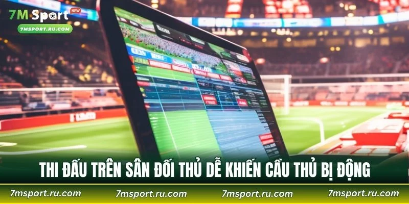 Thi đấu trên sân đối thủ dễ khiến cầu thủ bị động